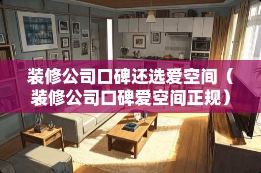 装修公司口碑还选爱空间（装修公司口碑爱空间正规）