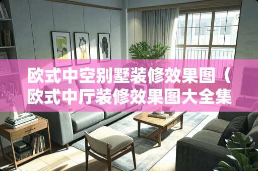 欧式中空别墅装修效果图（欧式中厅装修效果图大全集）