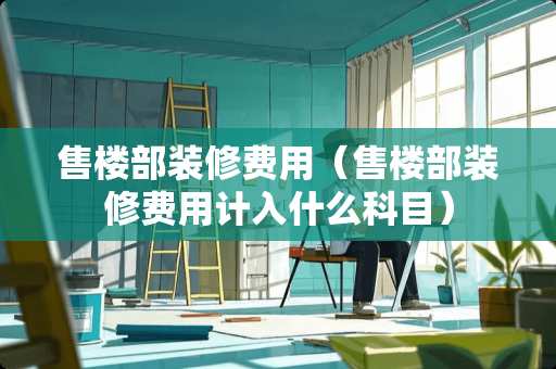 售楼部装修费用（售楼部装修费用计入什么科目）