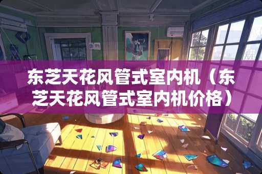 东芝天花风管式室内机（东芝天花风管式室内机价格）