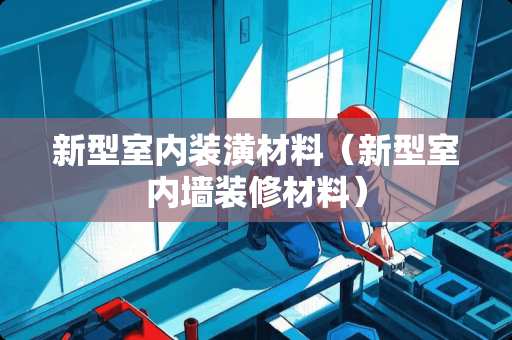 新型室内装潢材料（新型室内墙装修材料）