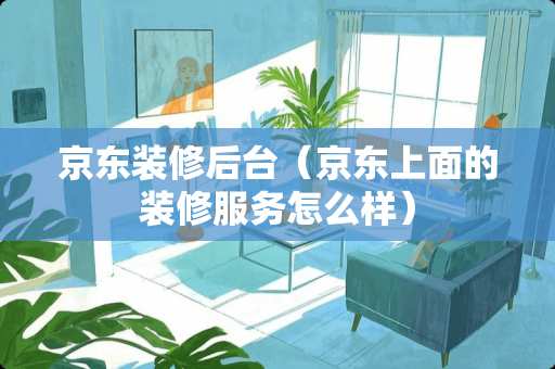 京东装修后台（京东上面的装修服务怎么样）