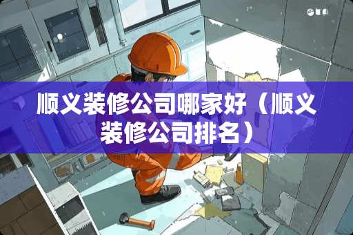顺义装修公司哪家好（顺义装修公司排名）