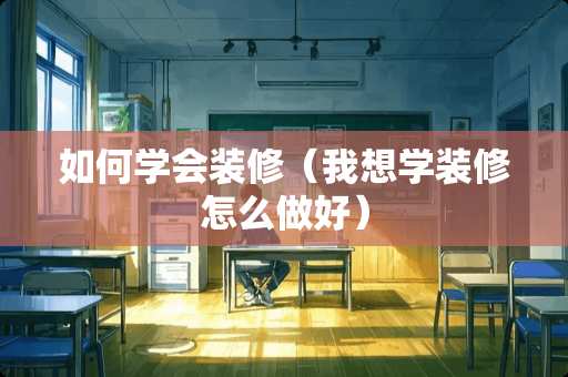 如何学会装修（我想学装修怎么做好）
