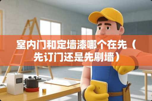 室内门和定墙漆哪个在先（先订门还是先刷墙）