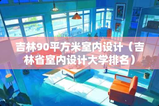 吉林90平方米室内设计（吉林省室内设计大学排名）