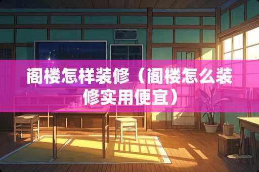 阁楼怎样装修（阁楼怎么装修实用便宜）