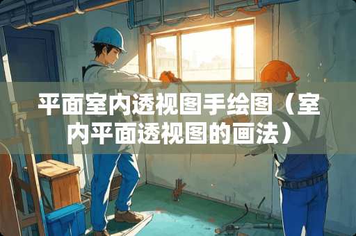 平面室内透视图手绘图（室内平面透视图的画法）