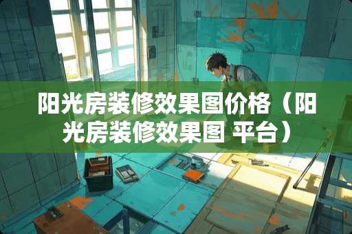 阳光房装修效果图价格（阳光房装修效果图 平台）