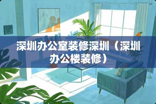 深圳办公室装修深圳（深圳办公楼装修）