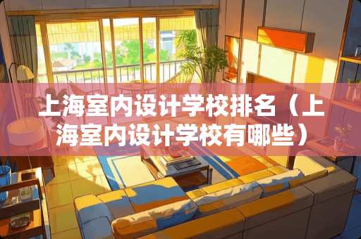 上海室内设计学校排名（上海室内设计学校有哪些）