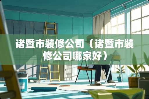 诸暨市装修公司（诸暨市装修公司哪家好）