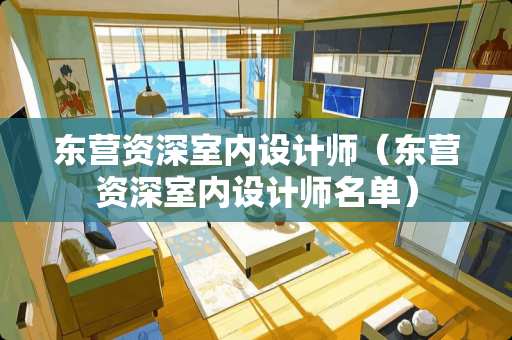 东营资深室内设计师（东营资深室内设计师名单）