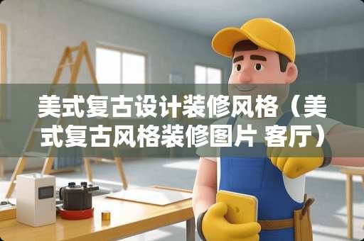 美式复古设计装修风格（美式复古风格装修图片 客厅）