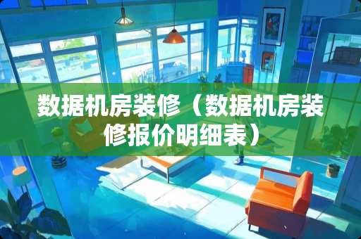 数据机房装修（数据机房装修报价明细表）