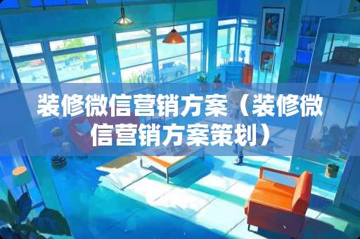 装修微信营销方案（装修微信营销方案策划）