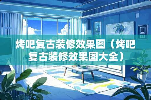 烤吧复古装修效果图（烤吧复古装修效果图大全）