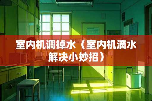 室内机调掉水（室内机滴水解决小妙招）