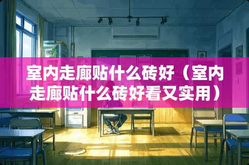 室内走廊贴什么砖好（室内走廊贴什么砖好看又实用）