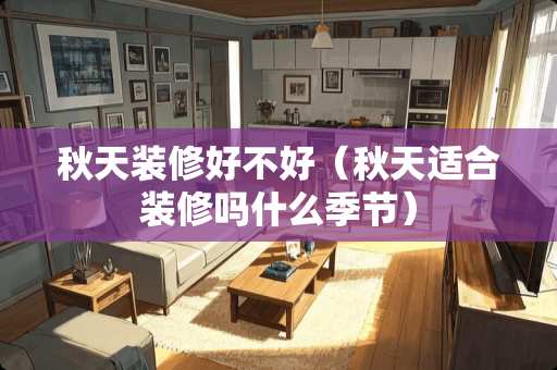 秋天装修好不好（秋天适合装修吗什么季节）