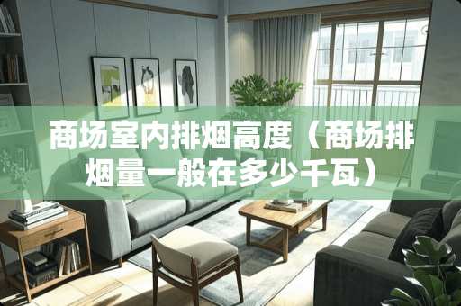 商场室内排烟高度（商场排烟量一般在多少千瓦）