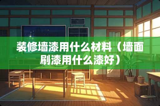 装修墙漆用什么材料（墙面刷漆用什么漆好）