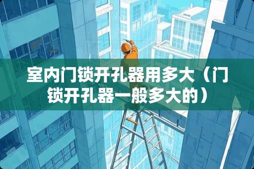 室内门锁开孔器用多大（门锁开孔器一般多大的）
