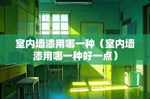 室内墙漆用哪一种（室内墙漆用哪一种好一点）