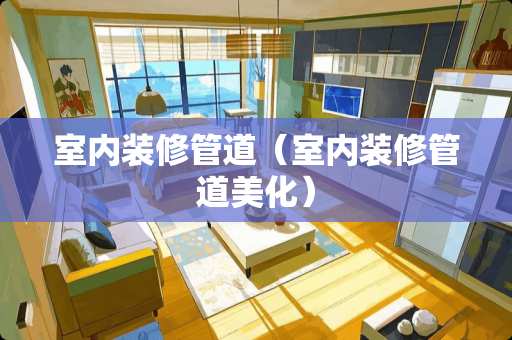 室内装修管道（室内装修管道美化）