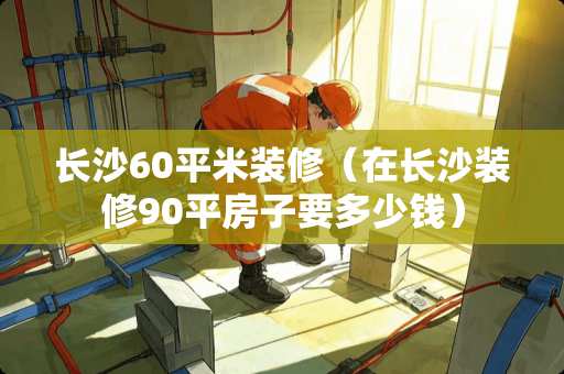 长沙60平米装修（在长沙装修90平房子要多少钱）