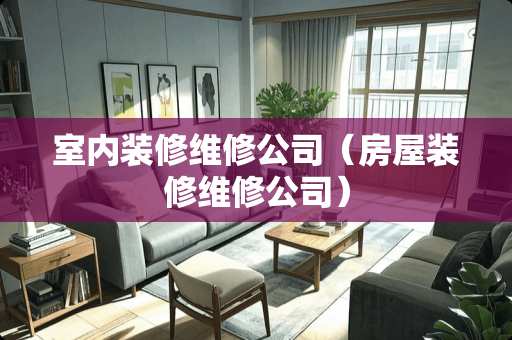 室内装修维修公司（房屋装修维修公司）