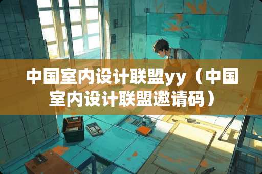 中国室内设计联盟yy（中国室内设计联盟邀请码）