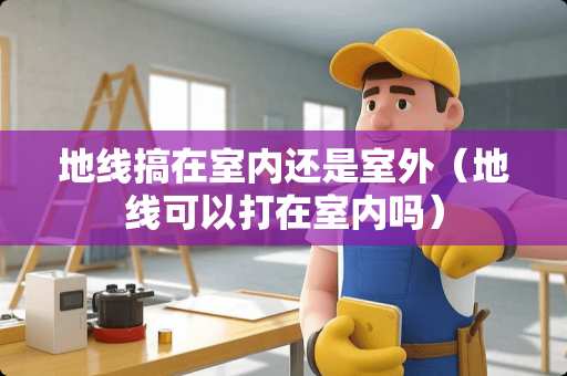 地线搞在室内还是室外（地线可以打在室内吗）