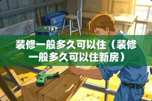 装修一般多久可以住（装修一般多久可以住新房）
