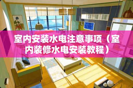 室内安装水电注意事项（室内装修水电安装教程）