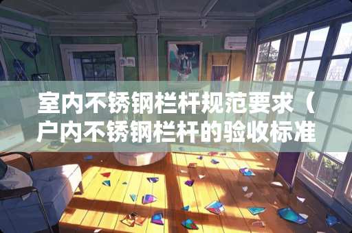 室内不锈钢栏杆规范要求（户内不锈钢栏杆的验收标准）