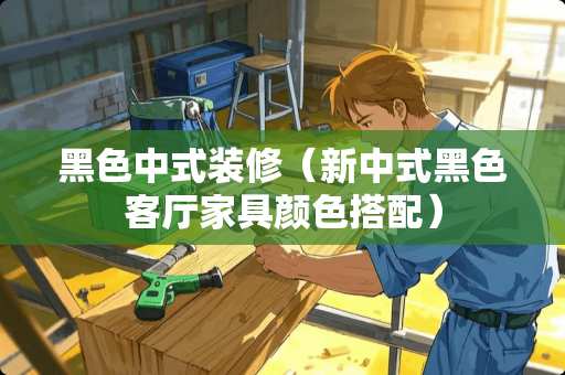 黑色中式装修（新中式黑色客厅家具颜色搭配）