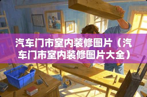 汽车门市室内装修图片（汽车门市室内装修图片大全）