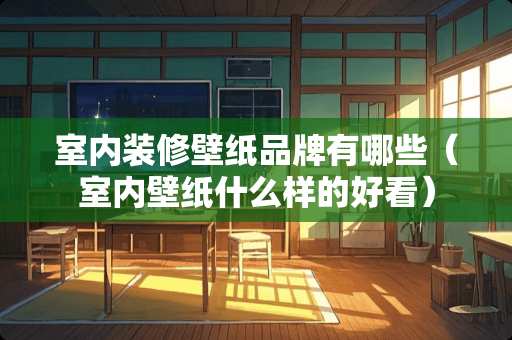 室内装修壁纸品牌有哪些（室内壁纸什么样的好看）