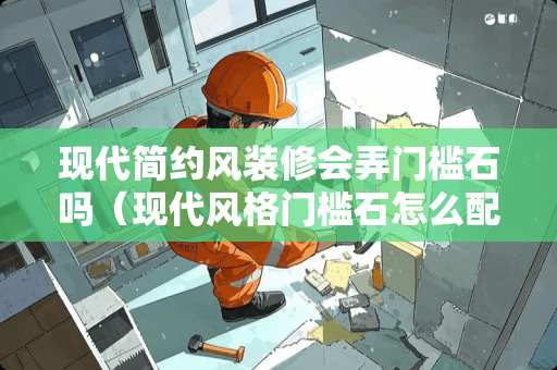 现代简约风装修会弄门槛石吗（现代风格门槛石怎么配）