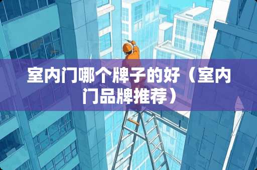 室内门哪个牌子的好（室内门品牌推荐）