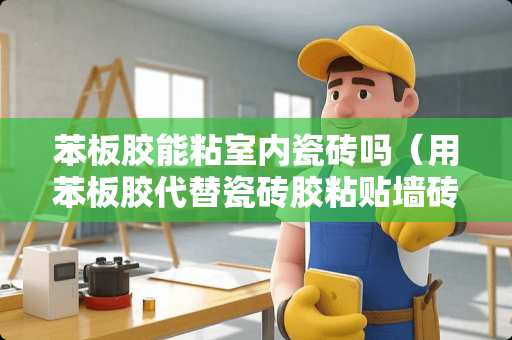 苯板胶能粘室内瓷砖吗（用苯板胶代替瓷砖胶粘贴墙砖）