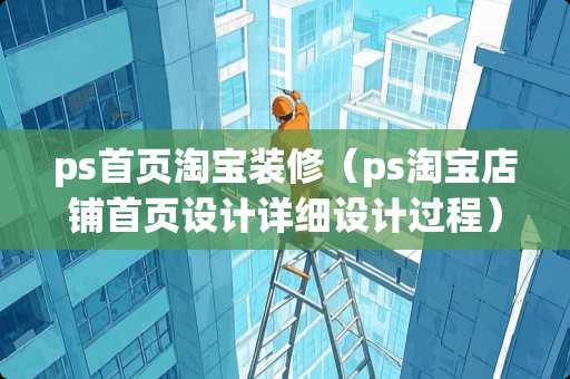 ps首页淘宝装修（ps淘宝店铺首页设计详细设计过程）