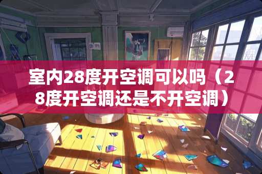 室内28度开空调可以吗（28度开空调还是不开空调）