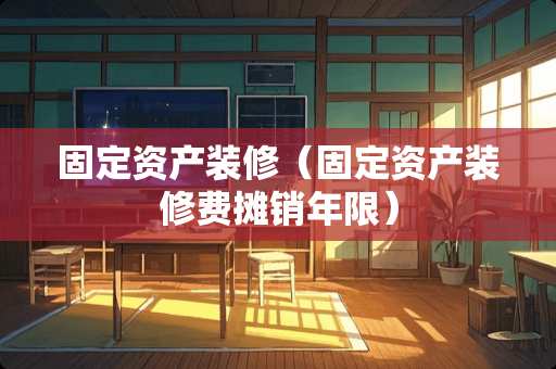 固定资产装修（固定资产装修费摊销年限）