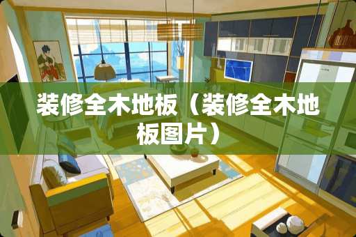 装修全木地板（装修全木地板图片）