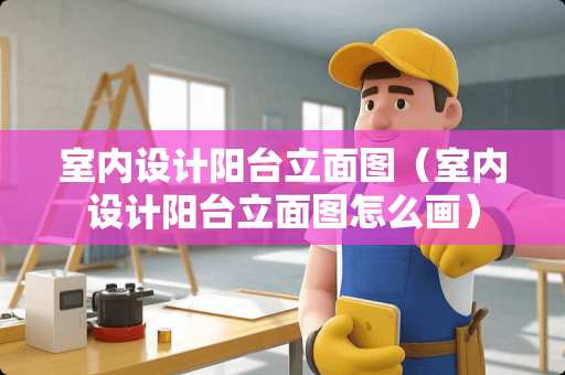 室内设计阳台立面图（室内设计阳台立面图怎么画）