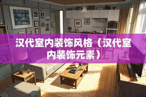 汉代室内装饰风格（汉代室内装饰元素）