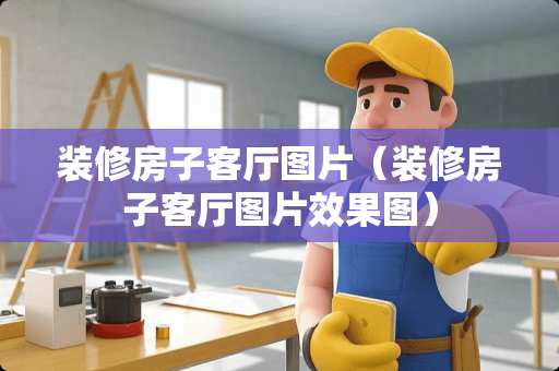 装修房子客厅图片（装修房子客厅图片效果图）