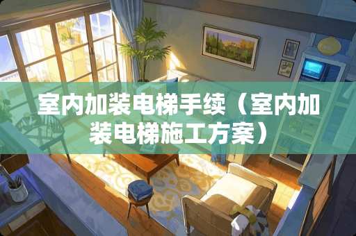 室内加装电梯手续（室内加装电梯施工方案）